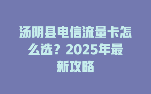 汤阴县电信流量卡怎么选？2025年最新攻略