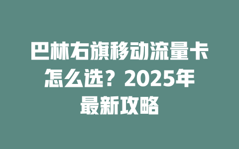 巴林右旗移动流量卡怎么选？2025年最新攻略