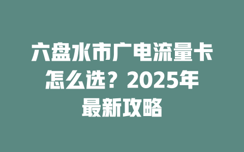 六盘水市广电流量卡怎么选？2025年最新攻略