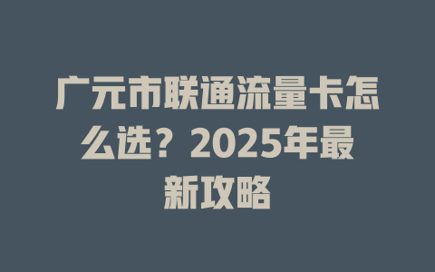 广元市联通流量卡怎么选？2025年最新攻略
