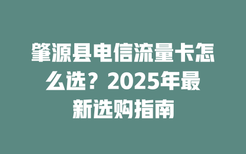 肇源县电信流量卡怎么选？2025年最新选购指南