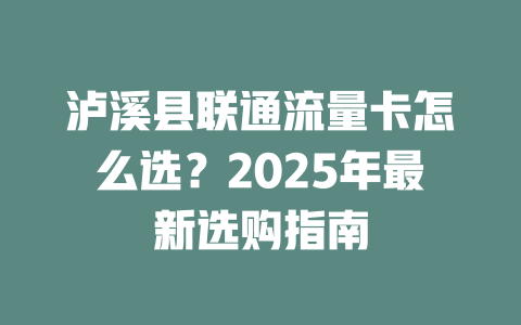 泸溪县联通流量卡怎么选？2025年最新选购指南