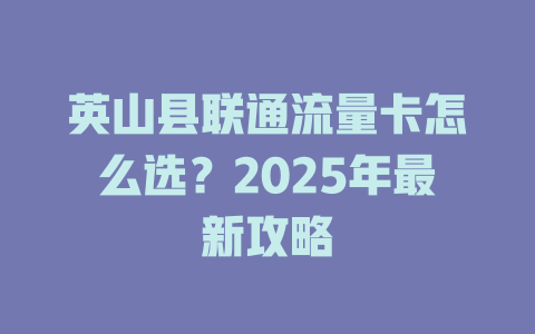 英山县联通流量卡怎么选？2025年最新攻略