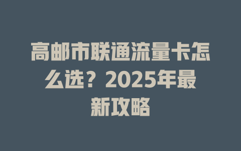 高邮市联通流量卡怎么选？2025年最新攻略