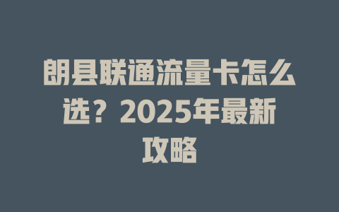 朗县联通流量卡怎么选？2025年最新攻略