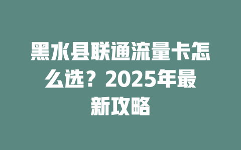 黑水县联通流量卡怎么选？2025年最新攻略