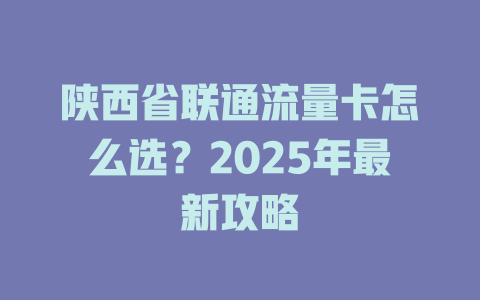 陕西省联通流量卡怎么选？2025年最新攻略