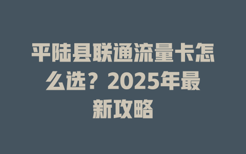 平陆县联通流量卡怎么选？2025年最新攻略