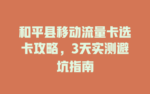 和平县移动流量卡选卡攻略，3天实测避坑指南