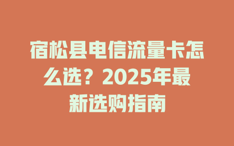 宿松县电信流量卡怎么选？2025年最新选购指南