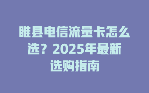 睢县电信流量卡怎么选？2025年最新选购指南