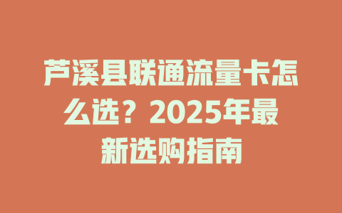 芦溪县联通流量卡怎么选？2025年最新选购指南