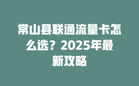 常山县联通流量卡怎么选？2025年最新攻略