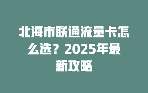 北海市联通流量卡怎么选？2025年最新攻略