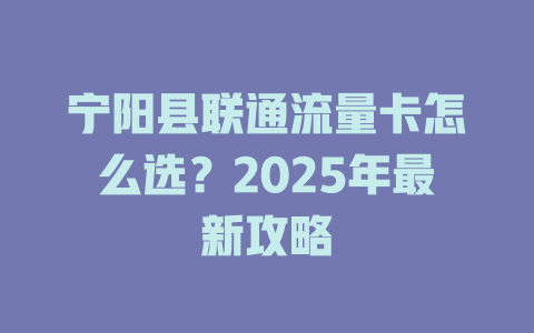 宁阳县联通流量卡怎么选？2025年最新攻略