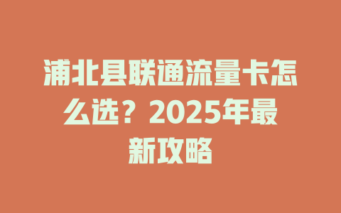浦北县联通流量卡怎么选？2025年最新攻略