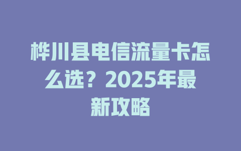 桦川县电信流量卡怎么选？2025年最新攻略