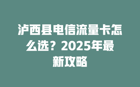 泸西县电信流量卡怎么选？2025年最新攻略