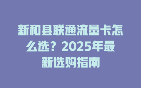 新和县联通流量卡怎么选？2025年最新选购指南