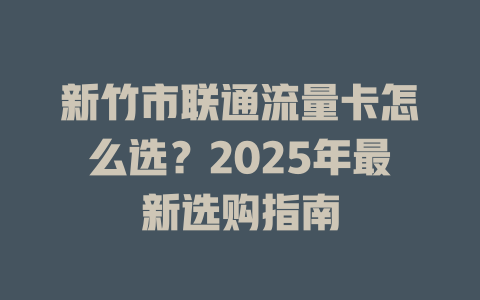 新竹市联通流量卡怎么选？2025年最新选购指南