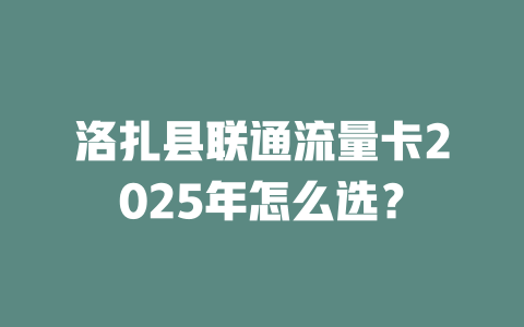 洛扎县联通流量卡2025年怎么选？