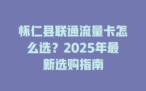 怀仁县联通流量卡怎么选？2025年最新选购指南