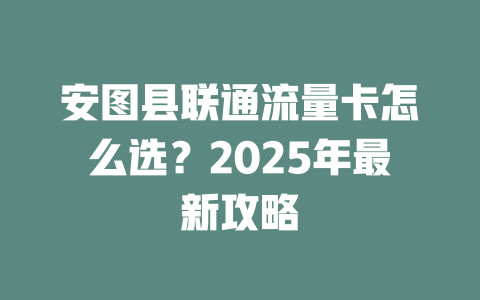 安图县联通流量卡怎么选？2025年最新攻略