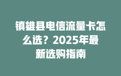 镇雄县电信流量卡怎么选？2025年最新选购指南