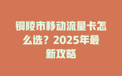 铜陵市移动流量卡怎么选？2025年最新攻略