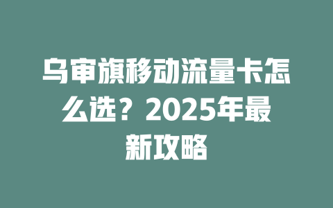 乌审旗移动流量卡怎么选？2025年最新攻略