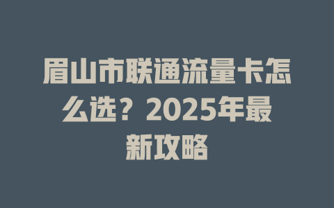 眉山市联通流量卡怎么选？2025年最新攻略