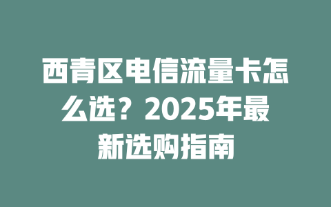 西青区电信流量卡怎么选？2025年最新选购指南
