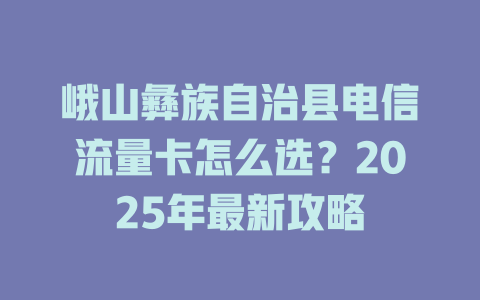 峨山彝族自治县电信流量卡怎么选？2025年最新攻略