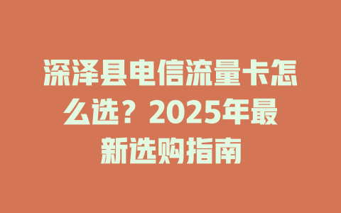 深泽县电信流量卡怎么选？2025年最新选购指南