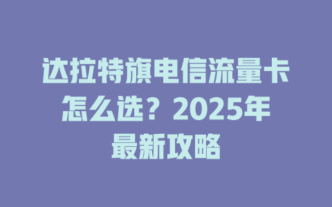 达拉特旗电信流量卡怎么选？2025年最新攻略