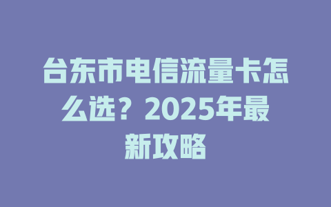 台东市电信流量卡怎么选？2025年最新攻略