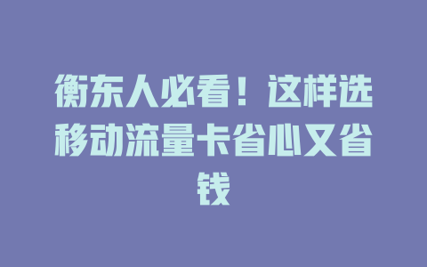 衡东人必看！这样选移动流量卡省心又省钱
