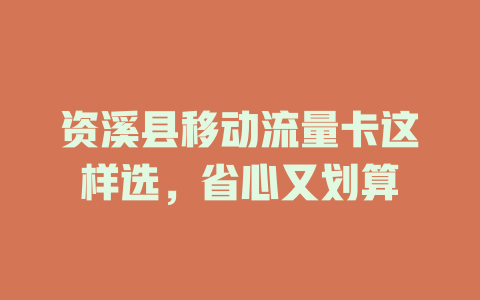 资溪县移动流量卡这样选，省心又划算