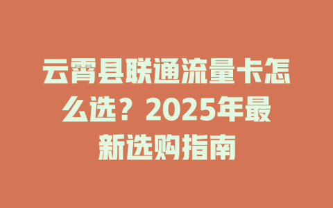 云霄县联通流量卡怎么选？2025年最新选购指南