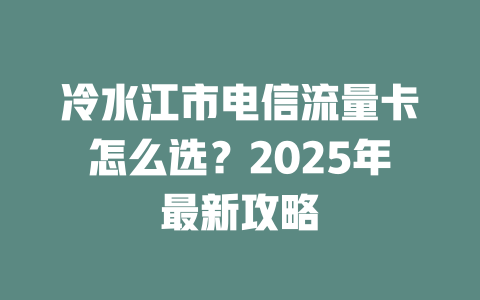 冷水江市电信流量卡怎么选？2025年最新攻略