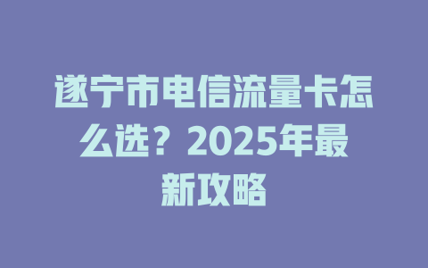 遂宁市电信流量卡怎么选？2025年最新攻略