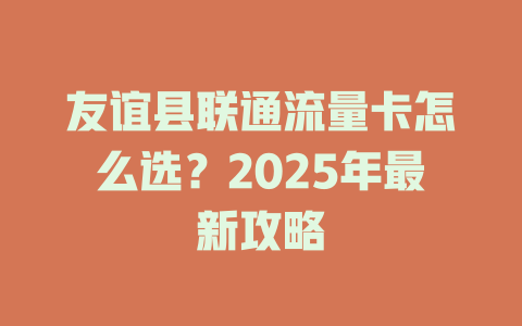 友谊县联通流量卡怎么选？2025年最新攻略