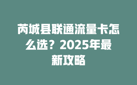 芮城县联通流量卡怎么选？2025年最新攻略