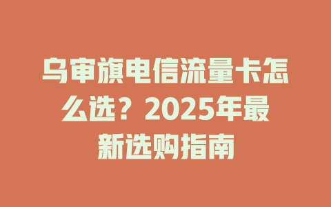 乌审旗电信流量卡怎么选？2025年最新选购指南