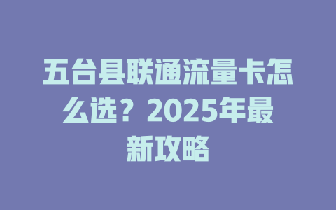 五台县联通流量卡怎么选？2025年最新攻略