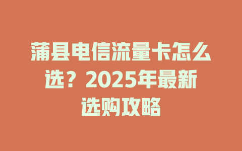 蒲县电信流量卡怎么选？2025年最新选购攻略