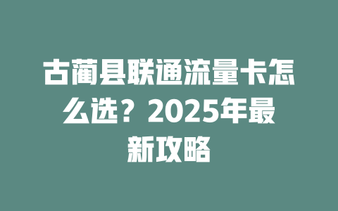 古蔺县联通流量卡怎么选？2025年最新攻略