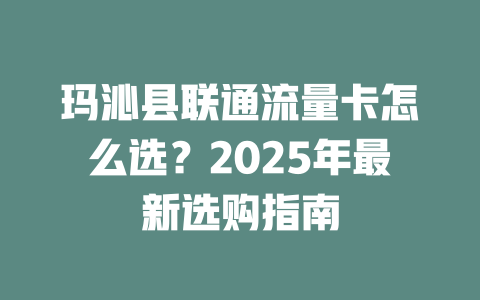 玛沁县联通流量卡怎么选？2025年最新选购指南