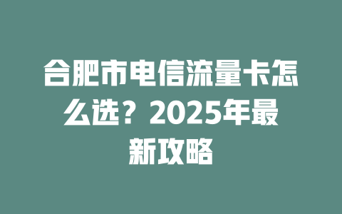 合肥市电信流量卡怎么选？2025年最新攻略