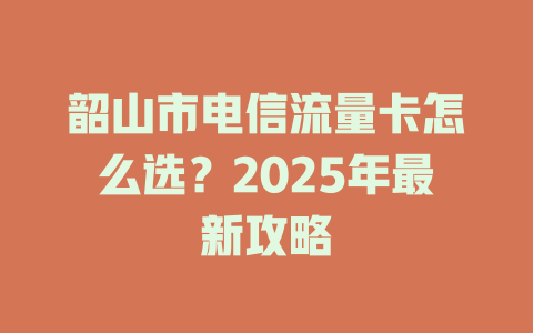 韶山市电信流量卡怎么选？2025年最新攻略